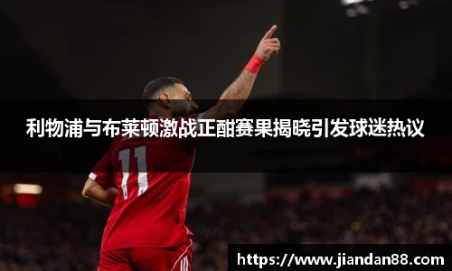 利物浦与布莱顿激战正酣赛果揭晓引发球迷热议
